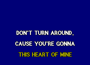 DON'T TURN AROUND,
CAUSE YOU'RE GONNA
THIS HEART OF MINE