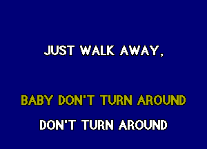 JUST WALK AWAY,

BABY DON'T TURN AROUND
DON'T TURN AROUND
