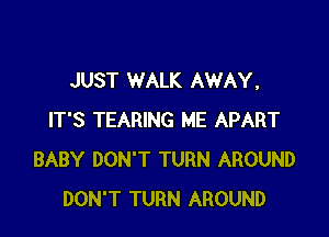 JUST WALK AWAY.

IT'S TEARING ME APART
BABY DON'T TURN AROUND
DON'T TURN AROUND