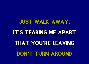 JUST WALK AWAY.

IT'S TEARING ME APART
THAT YOU'RE LEAVING
DON'T TURN AROUND