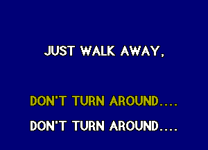 JUST WALK AWAY.

DON'T TURN AROUND...
DON'T TURN AROUND....
