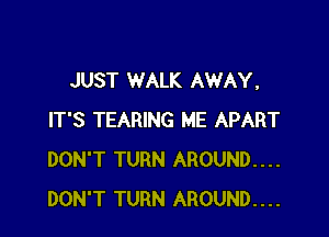 JUST WALK AWAY.

IT'S TEARING ME APART
DON'T TURN AROUND...
DON'T TURN AROUND....