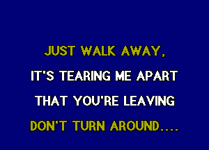 JUST WALK AWAY.

IT'S TEARING ME APART
THAT YOU'RE LEAVING
DON'T TURN AROUND....