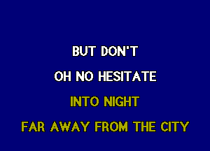 BUT DON'T

OH NO HESITATE
INTO NIGHT
FAR AWAY FROM THE CITY