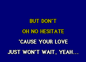 BUT DON'T

OH NO HESITATE
'CAUSE YOUR LOVE
JUST WON'T WAIT, YEAH...