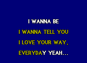 I WANNA BE

I WANNA TELL YOU
I LOVE YOUR WAY.
EVERYDAY YEAH...