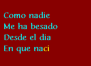 Como nadie
Me ha besado

Desde el dia
En que naci