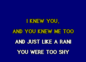 I KNEW YOU.

AND YOU KNEW ME TOO
AND JUST LIKE A RANI
YOU WERE T00 SHY