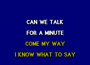 CAN WE TALK

FOR A MINUTE
COME MY WAY
I KNOW WHAT TO SAY