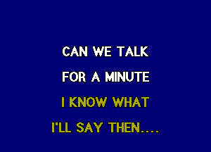 CAN WE TALK

FOR A MINUTE
I KNOW WHAT
I'LL SAY THEN....