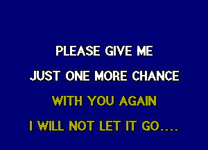 PLEASE GIVE ME

JUST ONE MORE CHANCE
WITH YOU AGAIN
I WILL NOT LET IT 60....