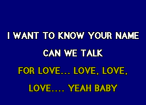 I WANT TO KNOW YOUR NAME

CAN WE TALK
FOR LOVE... LOVE, LOVE,
LOVE.... YEAH BABY