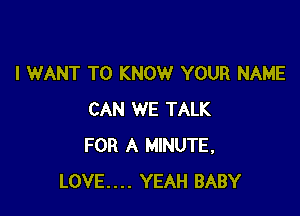 I WANT TO KNOW YOUR NAME

CAN WE TALK
FOR A MINUTE,
LOVE.... YEAH BABY