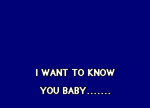 I WANT TO KNOW
YOU BABY .......
