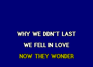 WHY WE DIDN'T LAST
WE FELL IN LOVE
NOW THEY WONDER