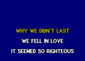 WHY WE DIDN'T LAST
WE FELL IN LOVE
IT SEEMED SO RIGHTEOUS