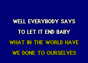 WELL EVERYBODY SAYS
TO LET IT END BABY
WHAT IN THE WORLD HAVE
WE DONE T0 OURSELVES