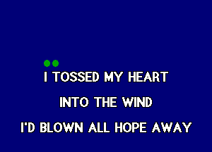 I TOSSED MY HEART
INTO THE WIND
I'D BLOWN ALL HOPE AWAY