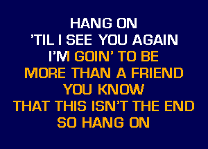 HANG ON
'TIL I SEE YOU AGAIN
I'M GOIN' TO BE
MORE THAN A FRIEND
YOU KNOW
THAT THIS ISN'T THE END
50 HANG ON