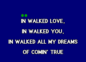 IN WALKED LOVE,

IN WALKED YOU,
IN WALKED ALL MY DREAMS
OF COMIN' TRUE