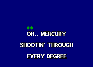 0H.. MERCURY
SHOOTIN' THROUGH
EVERY DEGREE