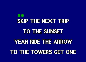 SKIP THE NEXT TRIP
TO THE SUNSET
YEAH RIDE THE ARROW
TO THE TOWERS GET ONE