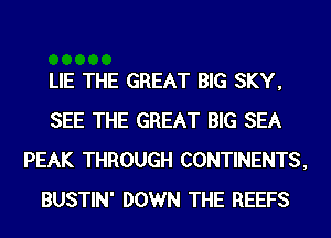 LIE THE GREAT BIG SKY,
SEE THE GREAT BIG SEA
PEAK THROUGH CONTINENTS,
BUSTIN' DOWN THE REEFS