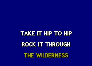 TAKE IT HIP T0 HIP
ROCK IT THROUGH
THE WILDERNESS