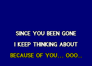 SINCE YOU BEEN GONE
I KEEP THINKING ABOUT
BECAUSE OF YOU... 000..