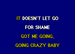 IT DOESN'T LET GO

FOR SHAME
GOT ME GOING.
GOING CRAZY BABY