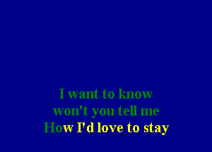 I want to know
won't you tell me
How I'd love to stay