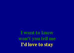 I want to know
won't you tell me
I'd love to stay