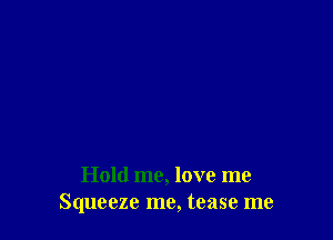 Hold me, love me
Squeeze me, tease me