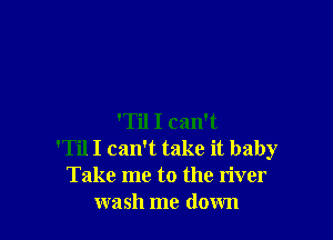 'Til I can't
'Til I can't take it baby
Take me to the liver

wash me down