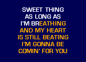 SWEET THING
AS LONG AS
I'M BREATHING
AND MY HEART
IS STILL BEATING
I'M GONNA BE

COMIN' FOR YOU I