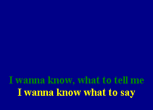 I wanna know, What to tell me
I wanna knowr What to say