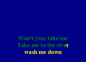 W on't j'ou, take me
Take me to the liver
wash me down