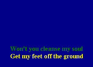 Won't you cleanse my 50111
Get my feet off the ground