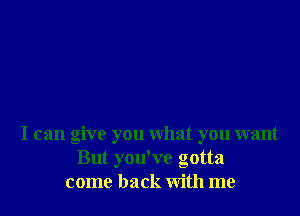 I can give you what you want
But you've gotta
come back with me