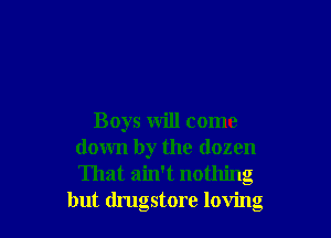 Boys will come
down by the dozen
That ain't nothing

but drugstore loving