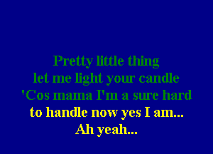 Pretty little thing
let me light your candle
'Cos mama I'm a sure hard
to handle nonr yes I am...
All yeah...