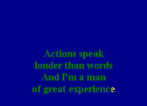 Actions speak
louder than words
And I'm a man
of great experience