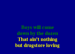 Boys will come
down by the dozen
That ain't nothing

but drugstore loving