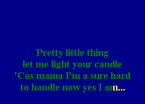 Pretty little thing
let me light your candle
'Cos mama I'm a sure hard
to handle nonr yes I am...
