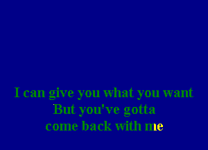 I can give you what you want
But you've gotta
come back with me