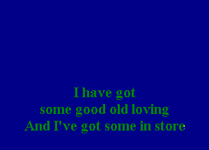 I have got
some good old loving
And I've got some in store