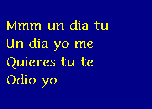 Mmm un dia tu
Un dia yo me

Quieres tu te
Odio yo