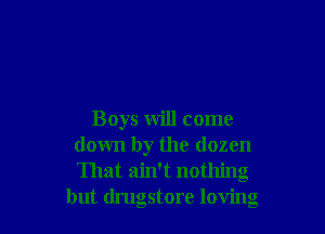 Boys will come
down by the dozen
That ain't nothing

but drugstore loving