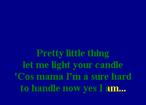 Pretty little thing
let me light your candle
'Cos mama I'm a sure hard
to handle nonr yes I am...