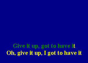 Give it up, got to have it
Oh, give it up, I got to have it